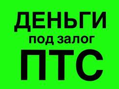Деньги, займы под залог ПТС!